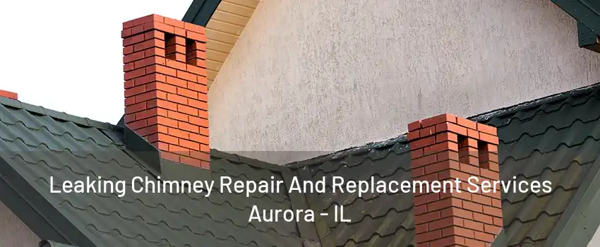 Leaking Chimney Repair And Replacement Services Aurora - IL